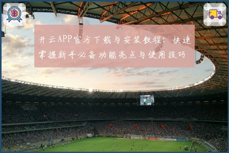 开云APP官方下载与安装教程：快速掌握新手必备功能亮点与使用技巧