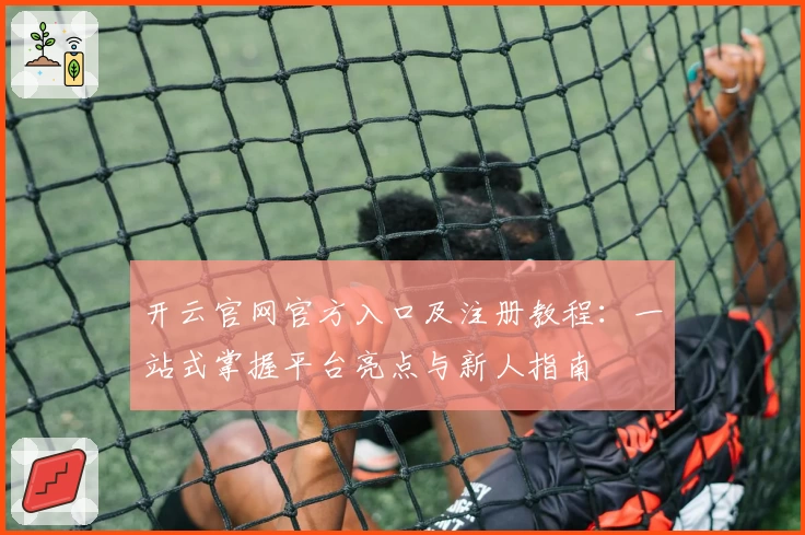 开云官网官方入口及注册教程：一站式掌握平台亮点与新人指南