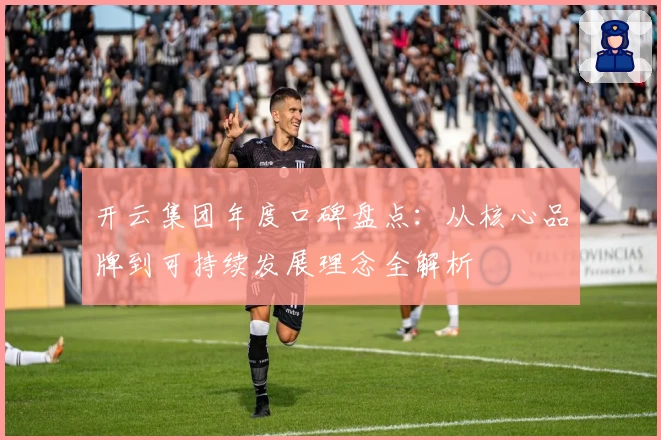 开云集团年度口碑盘点：从核心品牌到可持续发展理念全解析