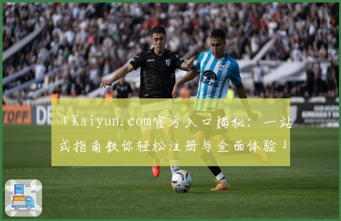 「Kaiyun.com官方入口揭秘：一站式指南教你轻松注册与全面体验」