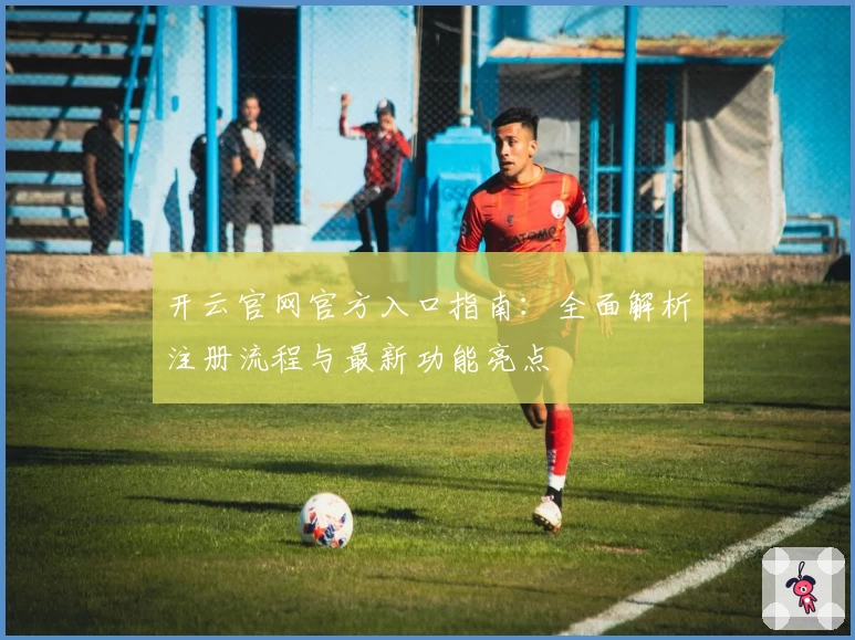 开云官网官方入口指南：全面解析注册流程与最新功能亮点