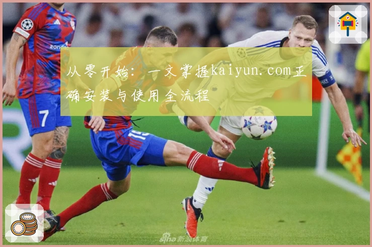 从零开始：一文掌握kaiyun.com正确安装与使用全流程