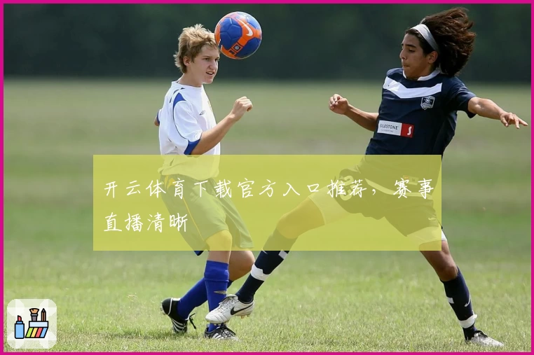 开云体育下载官方入口推荐,赛事直播清晰
