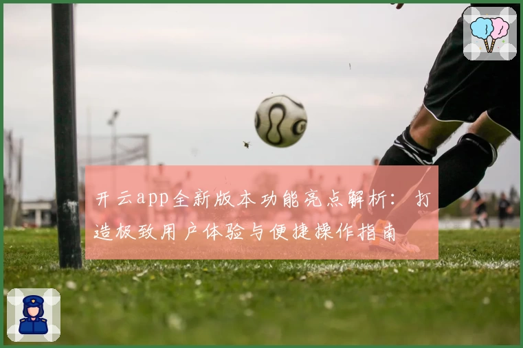 开云app全新版本功能亮点解析:打造极致用户体验与便捷操作指南