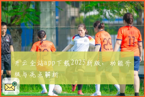 开云全站app下载2025新版，功能升级与亮点解析