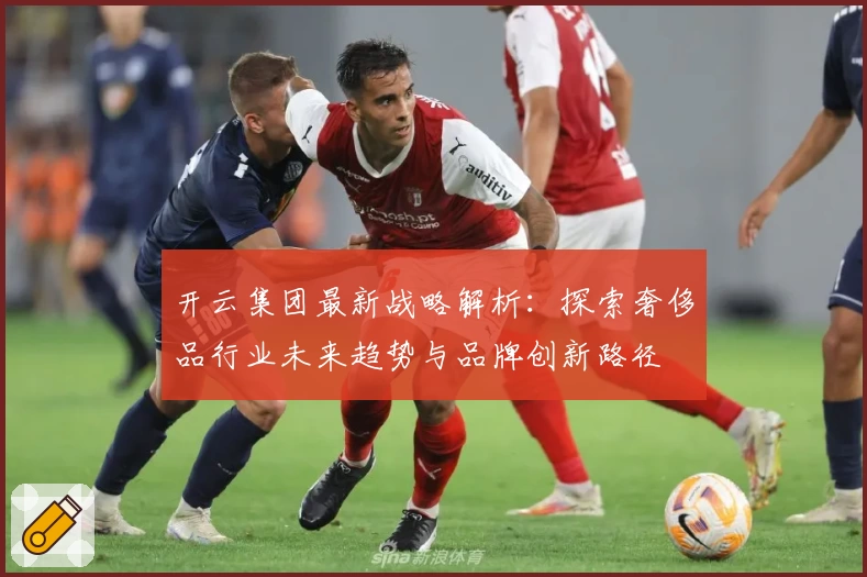 开云集团最新战略解析：探索奢侈品行业未来趋势与品牌创新路径