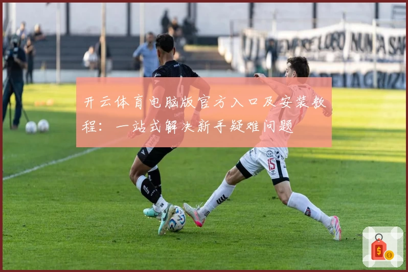开云体育电脑版官方入口及安装教程：一站式解决新手疑难问题