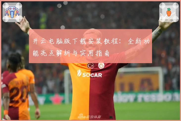 开云电脑版下载安装教程:全新功能亮点解析与实用指南