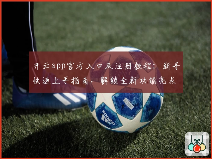 开云app官方入口及注册教程：新手快速上手指南，解锁全新功能亮点