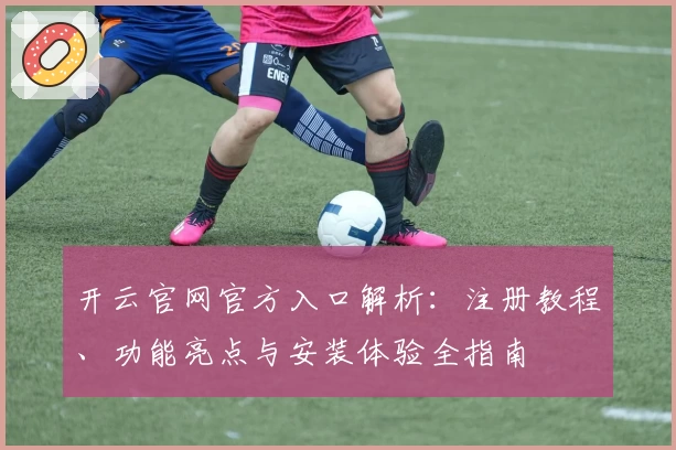 开云官网官方入口解析：注册教程、功能亮点与安装体验全指南