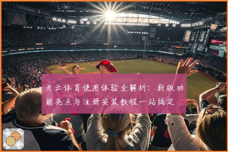 开云体育使用体验全解析：新版功能亮点与注册安装教程一站搞定