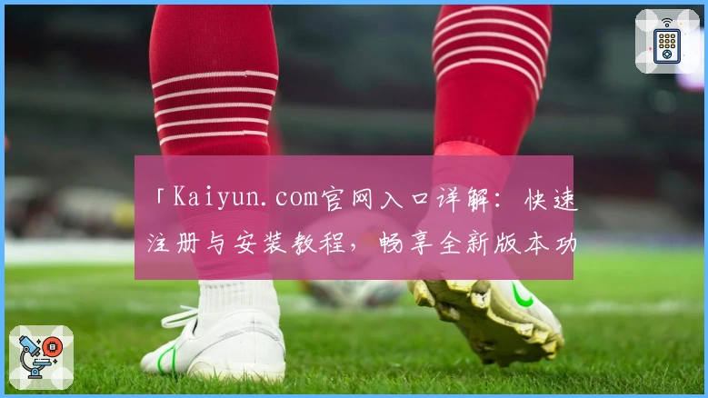 「Kaiyun.com官网入口详解：快速注册与安装教程，畅享全新版本功能亮点」