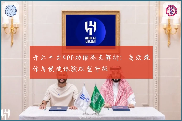 开云平台app功能亮点解析:高效操作与便捷体验双重升级