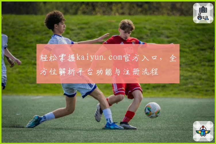 轻松掌握kaiyun.com官方入口，全方位解析平台功能与注册流程