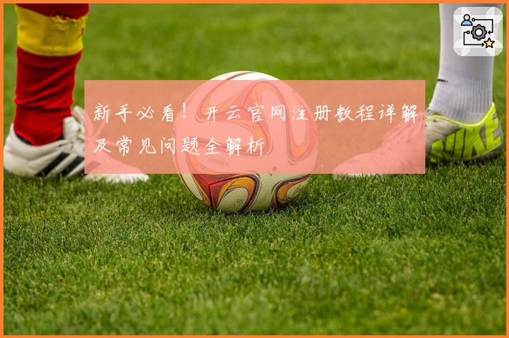 新手必看！开云官网注册教程详解及常见问题全解析