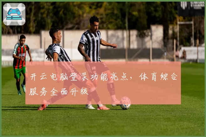 开云电脑登录功能亮点，体育综合服务全面升级
