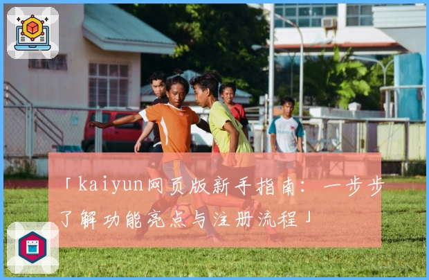 「kaiyun网页版新手指南：一步步了解功能亮点与注册流程」