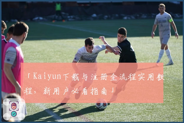 「Kaiyun下载与注册全流程实用教程，新用户必看指南」