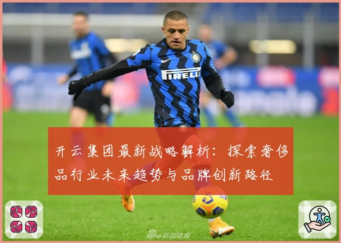 开云集团最新战略解析：探索奢侈品行业未来趋势与品牌创新路径