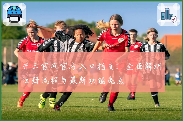 开云官网官方入口指南：全面解析注册流程与最新功能亮点