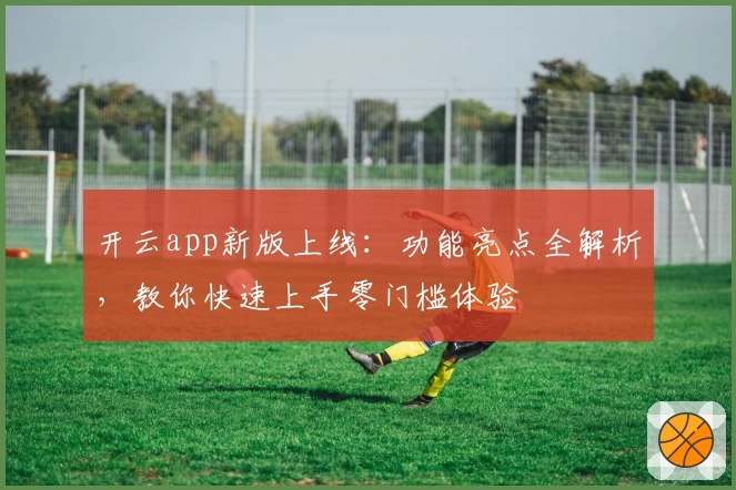 开云app新版上线:功能亮点全解析,教你快速上手零门槛体验