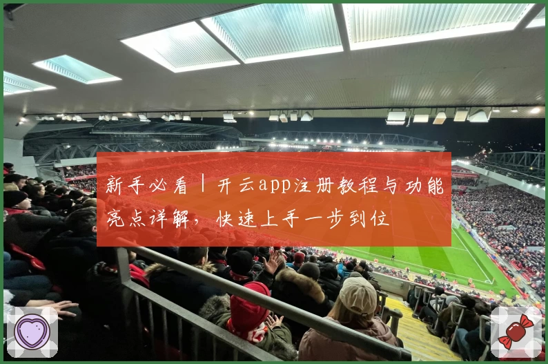 新手必看｜开云app注册教程与功能亮点详解，快速上手一步到位