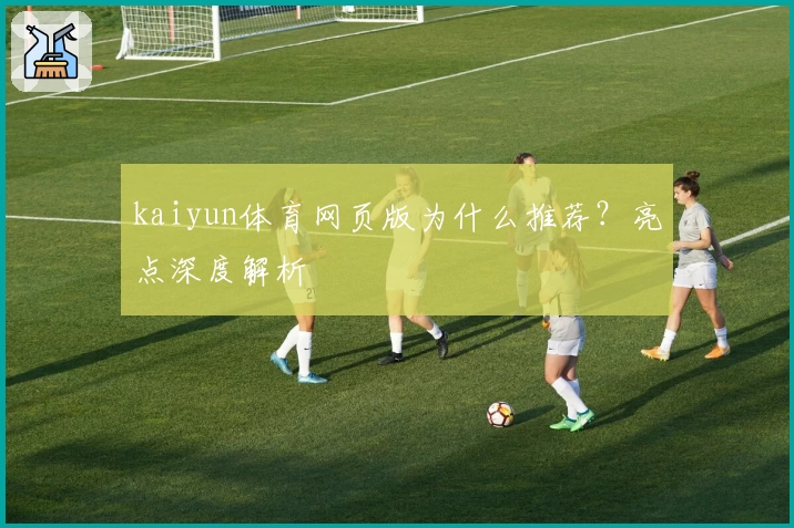 kaiyun体育网页版为什么推荐?亮点深度解析