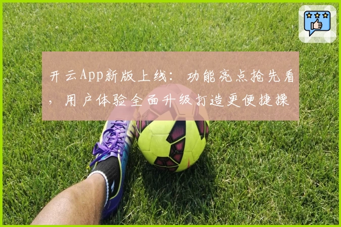 开云App新版上线：功能亮点抢先看，用户体验全面升级打造更便捷操作
