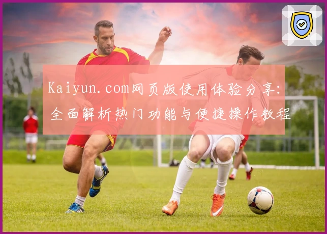 Kaiyun.com网页版使用体验分享：全面解析热门功能与便捷操作教程