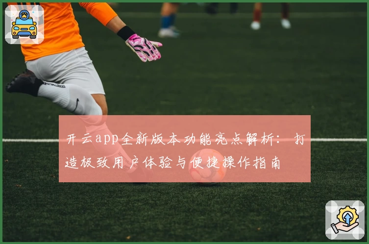 开云app全新版本功能亮点解析：打造极致用户体验与便捷操作指南