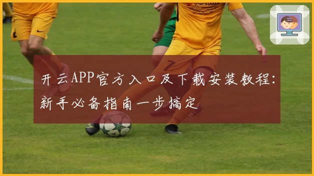 开云APP官方入口及下载安装教程：新手必备指南一步搞定