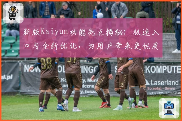 新版Kaiyun功能亮点揭秘：极速入口与全新优化，为用户带来更优质体验