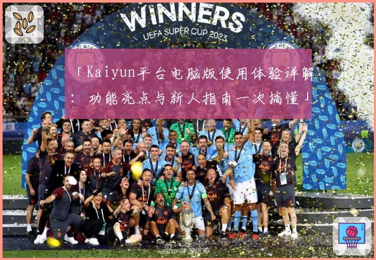 「Kaiyun平台电脑版使用体验详解：功能亮点与新人指南一次搞懂」