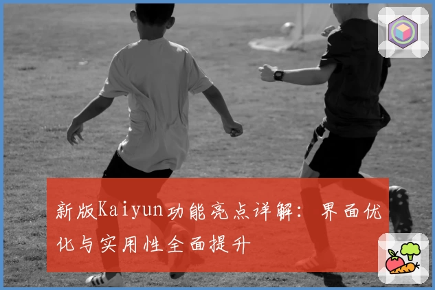 新版Kaiyun功能亮点详解：界面优化与实用性全面提升