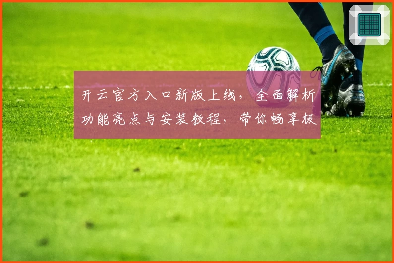 开云官方入口新版上线，全面解析功能亮点与安装教程，带你畅享极致使用体验