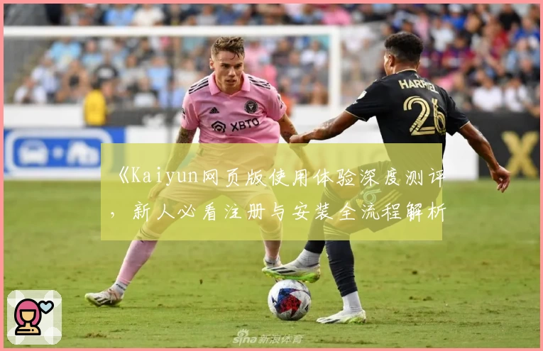 《Kaiyun网页版使用体验深度测评，新人必看注册与安装全流程解析》