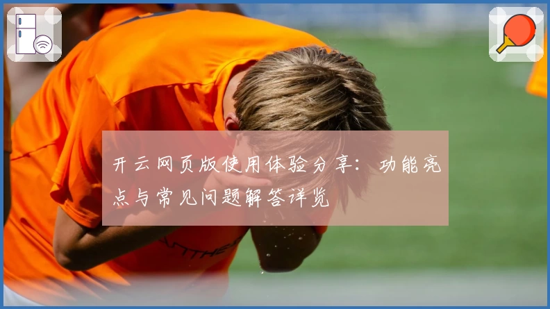 开云网页版使用体验分享：功能亮点与常见问题解答详览