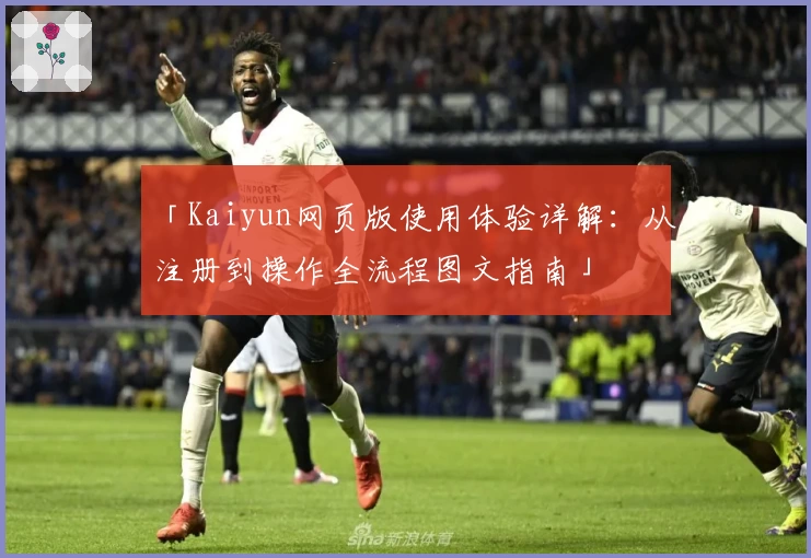 「Kaiyun网页版使用体验详解：从注册到操作全流程图文指南」