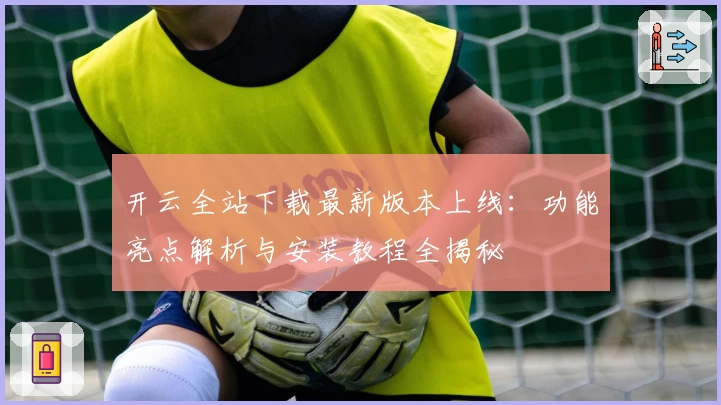 开云全站下载最新版本上线:功能亮点解析与安装教程全揭秘