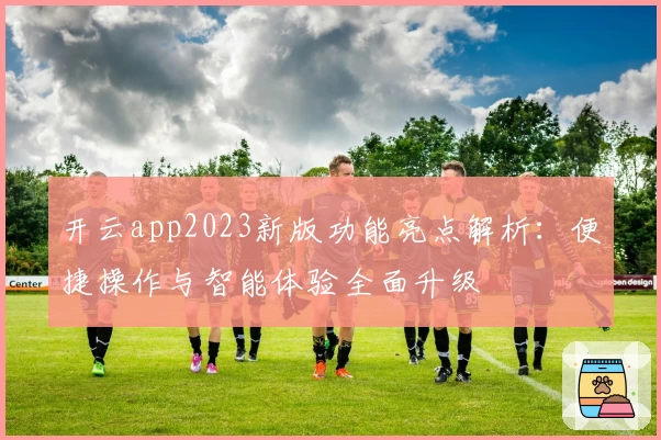 开云app2023新版功能亮点解析：便捷操作与智能体验全面升级