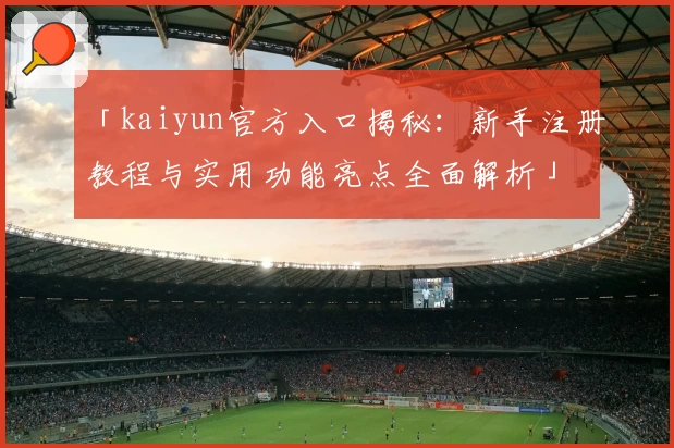 「kaiyun官方入口揭秘：新手注册教程与实用功能亮点全面解析」