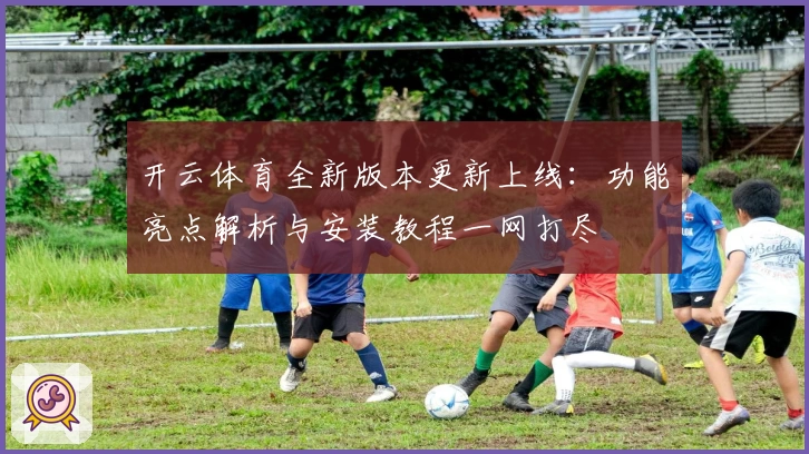 开云体育全新版本更新上线：功能亮点解析与安装教程一网打尽