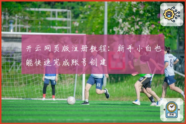 开云网页版注册教程：新手小白也能快速完成账号创建