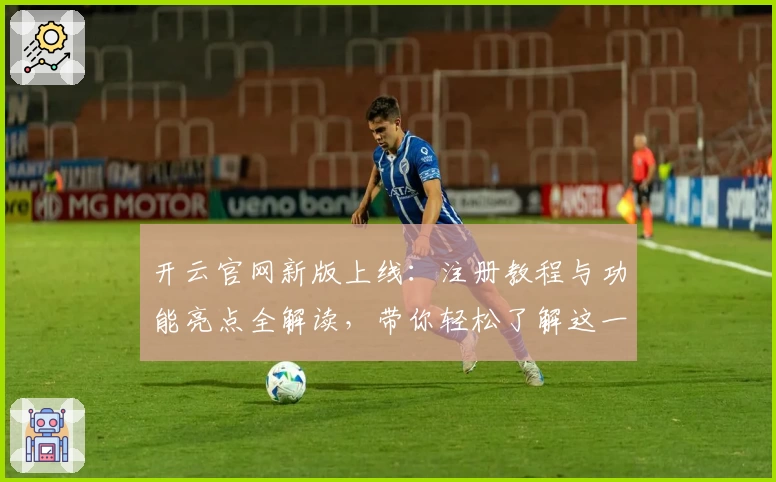 开云官网新版上线：注册教程与功能亮点全解读，带你轻松了解这一年度热门平台