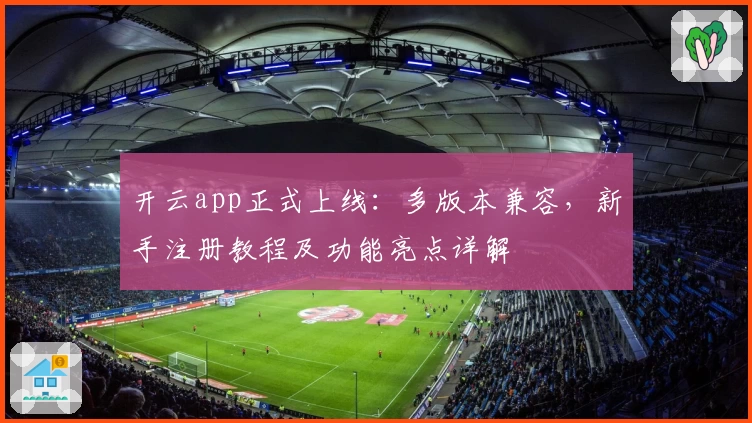 开云app正式上线：多版本兼容，新手注册教程及功能亮点详解