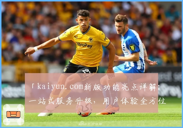 「kaiyun.com新版功能亮点详解：一站式服务升级，用户体验全方位优化」