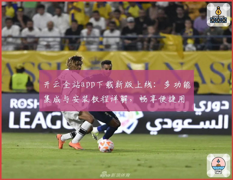 开云全站app下载新版上线：多功能集成与安装教程详解，畅享便捷用户体验