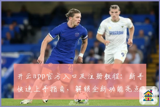 开云app官方入口及注册教程：新手快速上手指南，解锁全新功能亮点