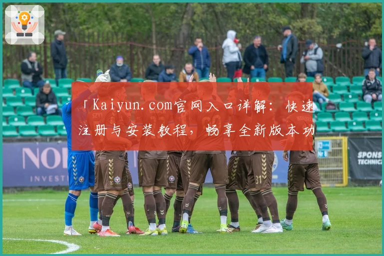 「Kaiyun.com官网入口详解：快速注册与安装教程，畅享全新版本功能亮点」