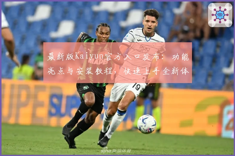 最新版Kaiyun官方入口发布：功能亮点与安装教程，快速上手全新体验